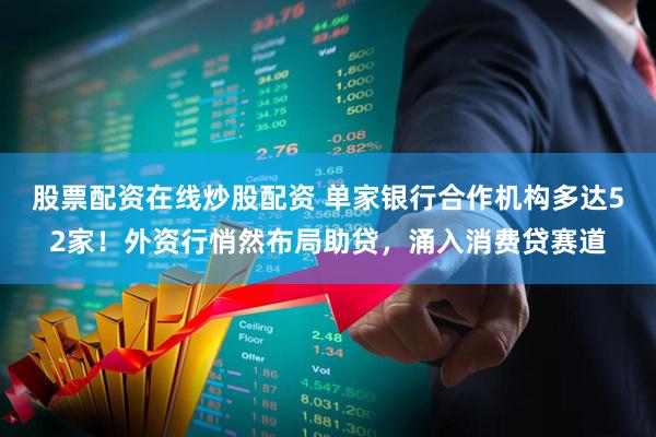 股票配资在线炒股配资 单家银行合作机构多达52家！外资行悄然布局助贷，涌入消费贷赛道