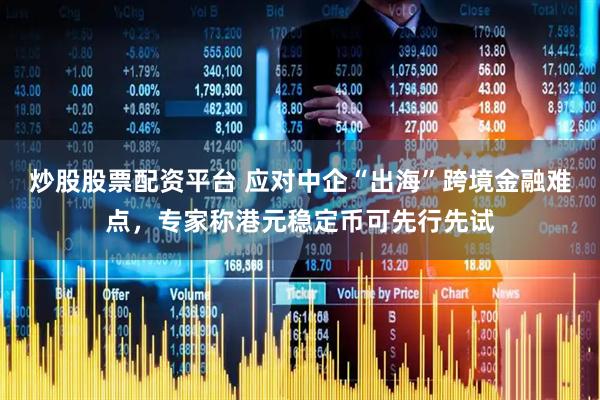 炒股股票配资平台 应对中企“出海”跨境金融难点，专家称港元稳定币可先行先试