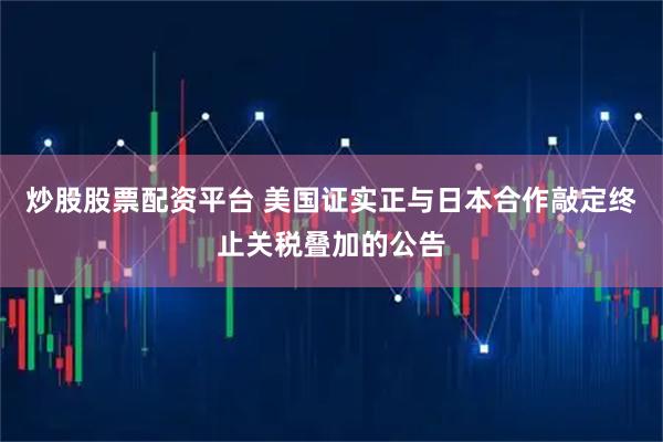 炒股股票配资平台 美国证实正与日本合作敲定终止关税叠加的公告