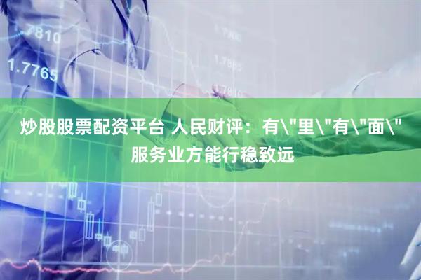 炒股股票配资平台 人民财评：有＂里＂有＂面＂ 服务业方能行稳致远