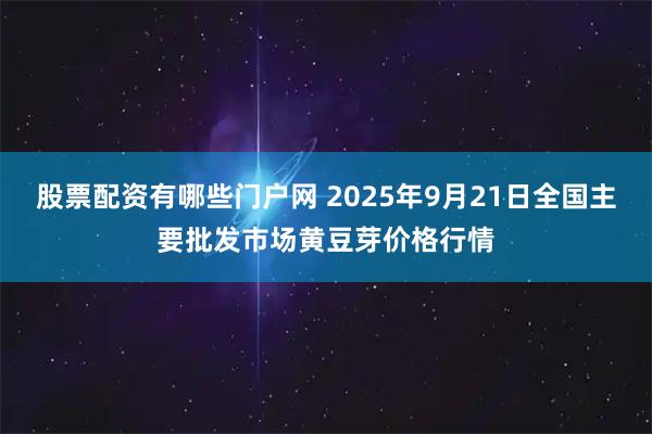 股票配资有哪些门户网 2025年9月21日全国主要批发市场黄豆芽价格行情