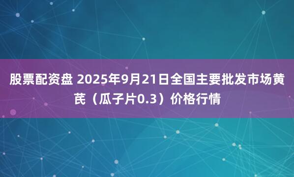 股票配资盘 2025年9月21日全国主要批发市场黄芪（瓜子片0.3）价格行情