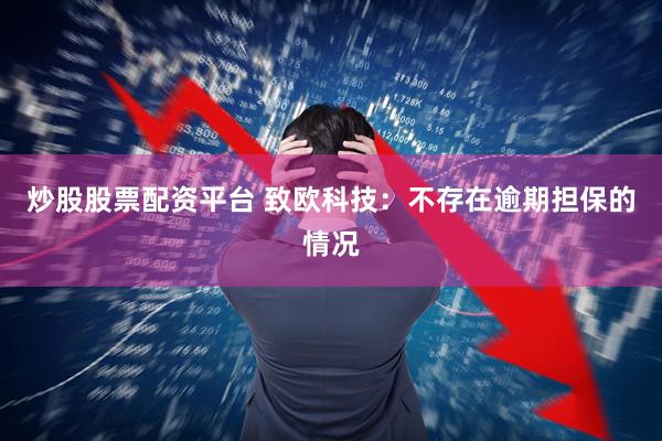 炒股股票配资平台 致欧科技：不存在逾期担保的情况