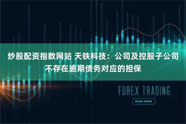 炒股配资指数网站 天铁科技：公司及控股子公司不存在逾期债务对应的担保