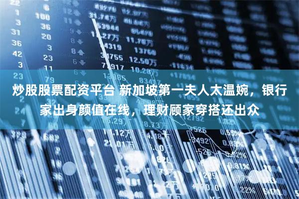 炒股股票配资平台 新加坡第一夫人太温婉，银行家出身颜值在线，理财顾家穿搭还出众