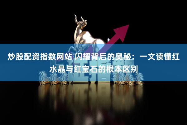 炒股配资指数网站 闪耀背后的奥秘：一文读懂红水晶与红宝石的根本区别