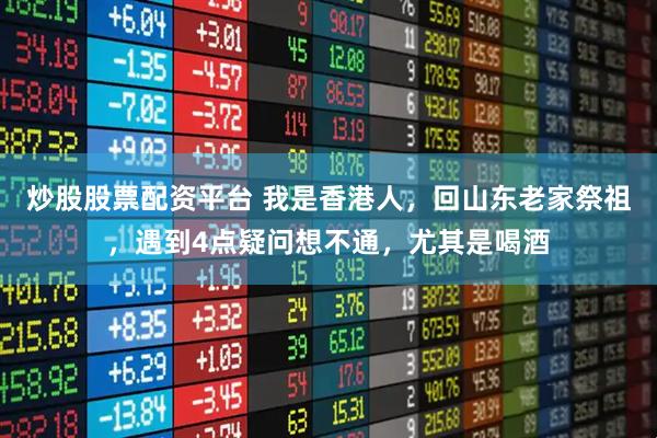炒股股票配资平台 我是香港人，回山东老家祭祖，遇到4点疑问想不通，尤其是喝酒