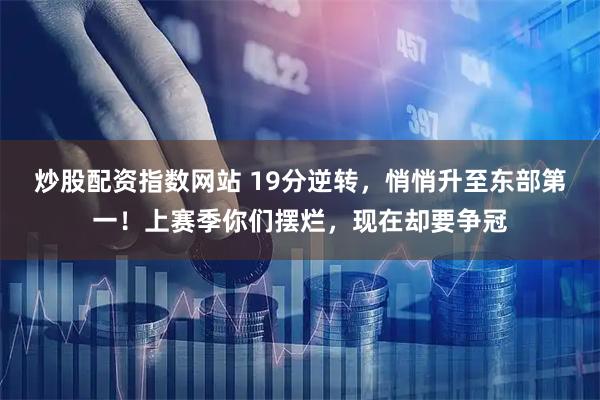 炒股配资指数网站 19分逆转，悄悄升至东部第一！上赛季你们摆烂，现在却要争冠
