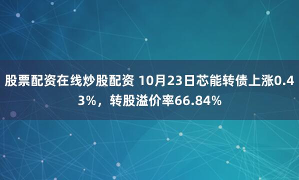 股票配资在线炒股配资 10月23日芯能转债上涨0.43%，转股溢价率66.84%