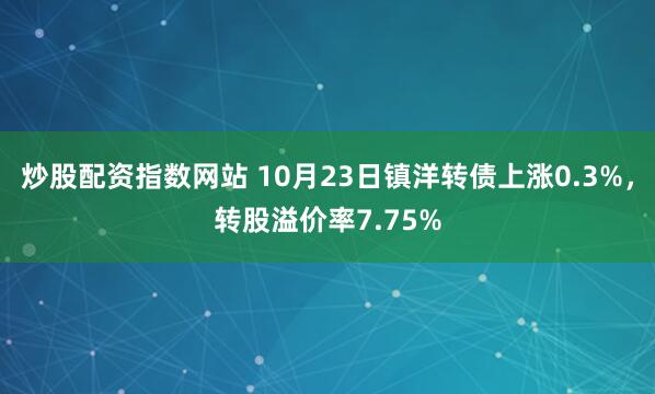 炒股配资指数网站 10月23日镇洋转债上涨0.3%，转股溢价率7.75%