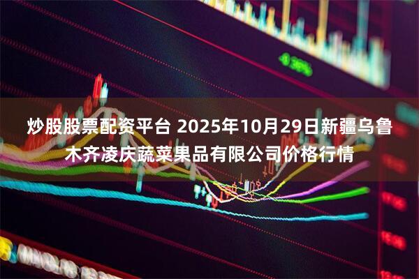 炒股股票配资平台 2025年10月29日新疆乌鲁木齐凌庆蔬菜果品有限公司价格行情