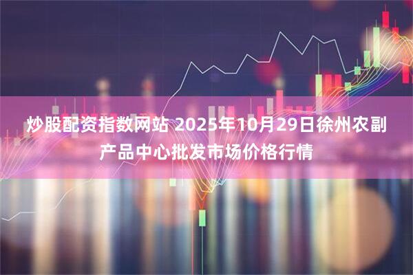 炒股配资指数网站 2025年10月29日徐州农副产品中心批发市场价格行情