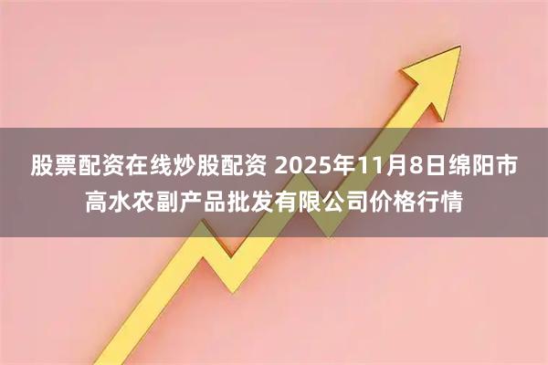 股票配资在线炒股配资 2025年11月8日绵阳市高水农副产品批发有限公司价格行情
