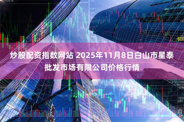 炒股配资指数网站 2025年11月8日白山市星泰批发市场有限公司价格行情
