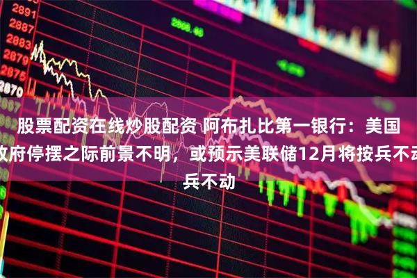 股票配资在线炒股配资 阿布扎比第一银行：美国政府停摆之际前景不明，或预示美联储12月将按兵不动
