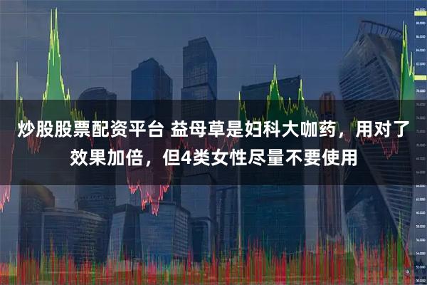炒股股票配资平台 益母草是妇科大咖药，用对了效果加倍，但4类女性尽量不要使用
