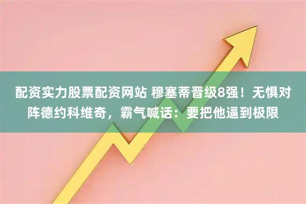 配资实力股票配资网站 穆塞蒂晋级8强！无惧对阵德约科维奇，霸气喊话：要把他逼到极限