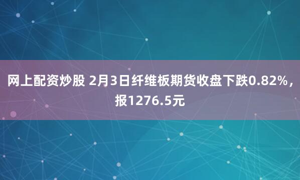 网上配资炒股 2月3日纤维板期货收盘下跌0.82%，报1276.5元
