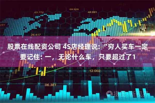 股票在线配资公司 4S店经理说: “穷人买车一定要记住: 一，无论什么车，只要超过了1