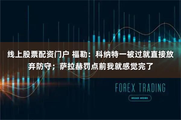 线上股票配资门户 福勒:科纳特一被过就直接放弃防守;萨拉赫罚点前我就感觉完了