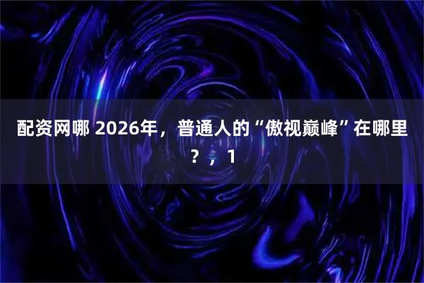 配资网哪 2026年,普通人的“傲视巅峰”在哪里?,1