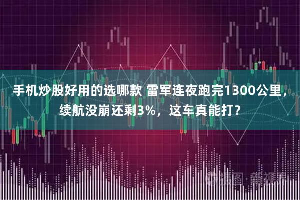 手机炒股好用的选哪款 雷军连夜跑完1300公里，续航没崩还剩3%，这车真能打？