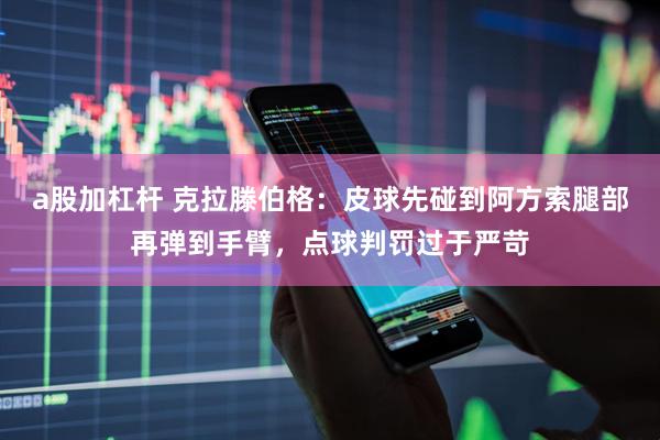 a股加杠杆 克拉滕伯格：皮球先碰到阿方索腿部再弹到手臂，点球判罚过于严苛