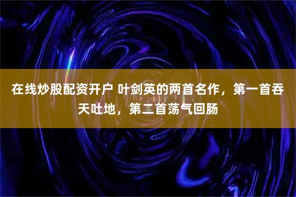 在线炒股配资开户 叶剑英的两首名作，第一首吞天吐地，第二首荡气回肠