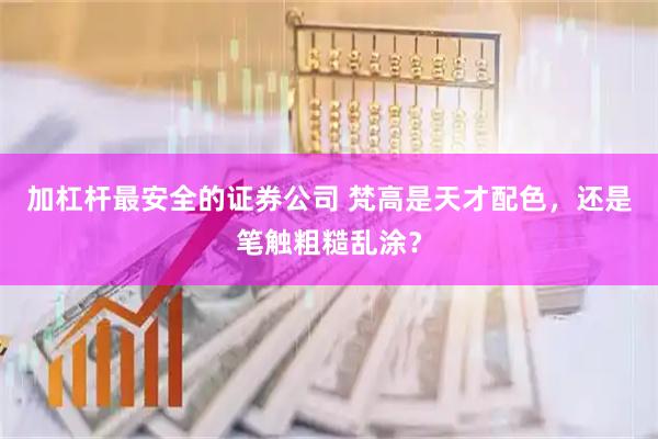 加杠杆最安全的证券公司 梵高是天才配色，还是笔触粗糙乱涂？