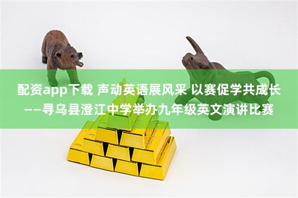 配资app下载 声动英语展风采 以赛促学共成长——寻乌县澄江中学举办九年级英文演讲比赛
