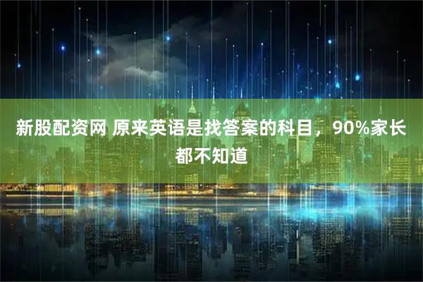 新股配资网 原来英语是找答案的科目，90%家长都不知道
